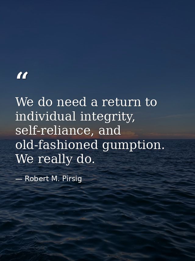 We do need a return to individual integrity, self-reliance, and old-fashioned gumption. We really do. — Robert M. Pirsig