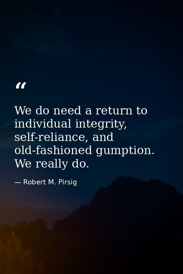We do need a return to individual integrity, self-reliance, and old-fashioned gumption. We really do. — Robert M. Pirsig