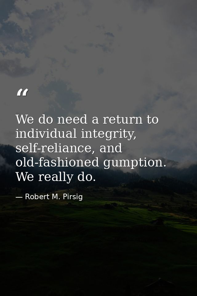 We do need a return to individual integrity, self-reliance, and old-fashioned gumption. We really do. — Robert M. Pirsig