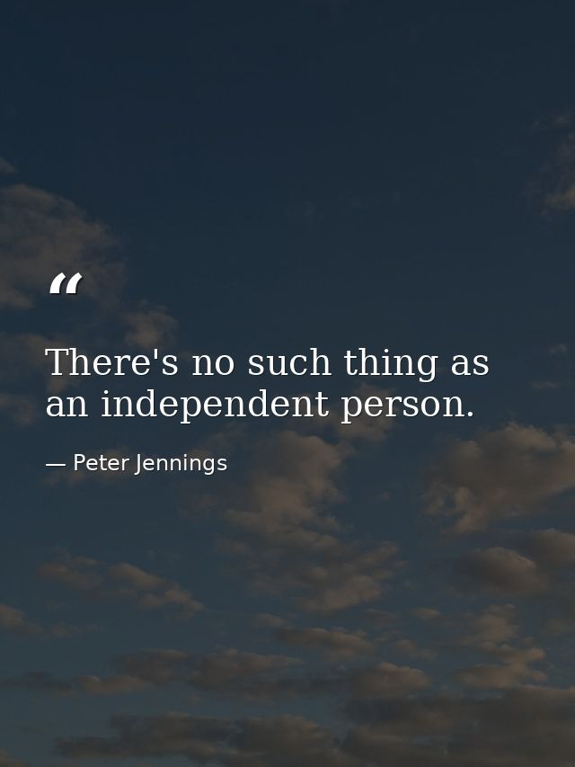 There's no such thing as an independent person. — Peter Jennings