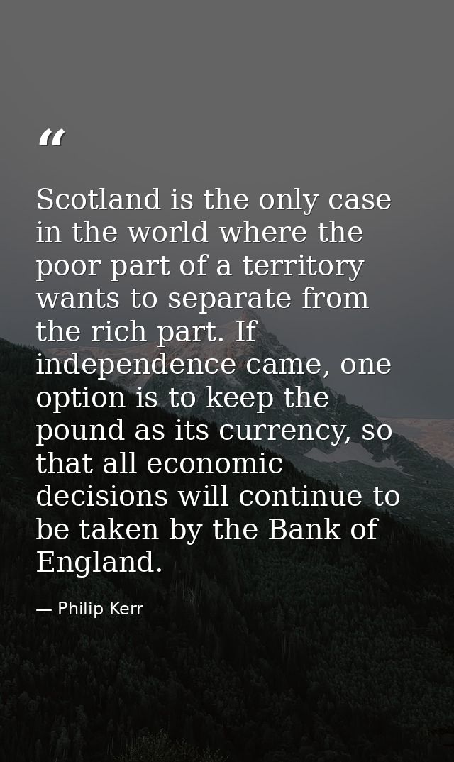 Scotland is the only case in the world where the poor part of a territory wants to separate from the rich part. If indep — Philip Kerr