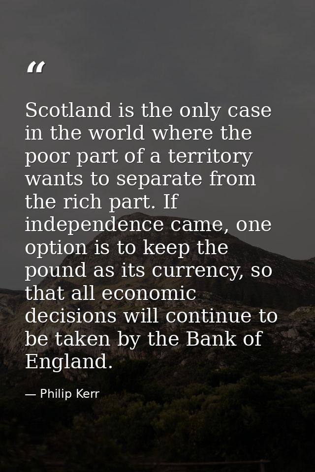 Scotland is the only case in the world where the poor part of a territory wants to separate from the rich part. If indep — Philip Kerr