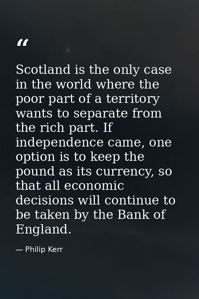 Scotland is the only case in the world where the poor part of a territory wants to separate from the rich part. If indep — Philip Kerr