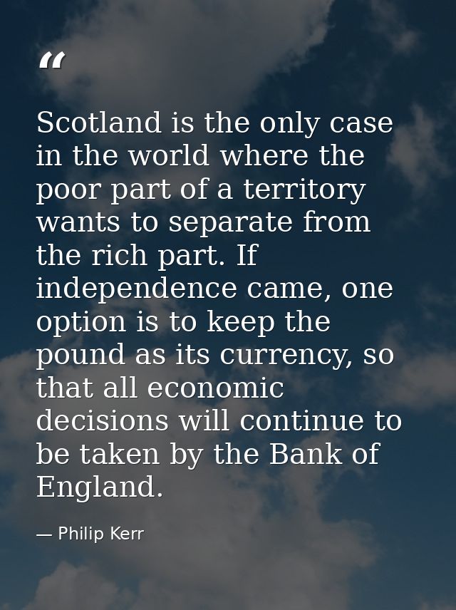 Scotland is the only case in the world where the poor part of a territory wants to separate from the rich part. If indep — Philip Kerr