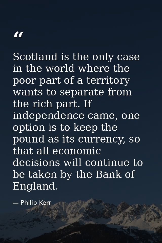 Scotland is the only case in the world where the poor part of a territory wants to separate from the rich part. If indep — Philip Kerr