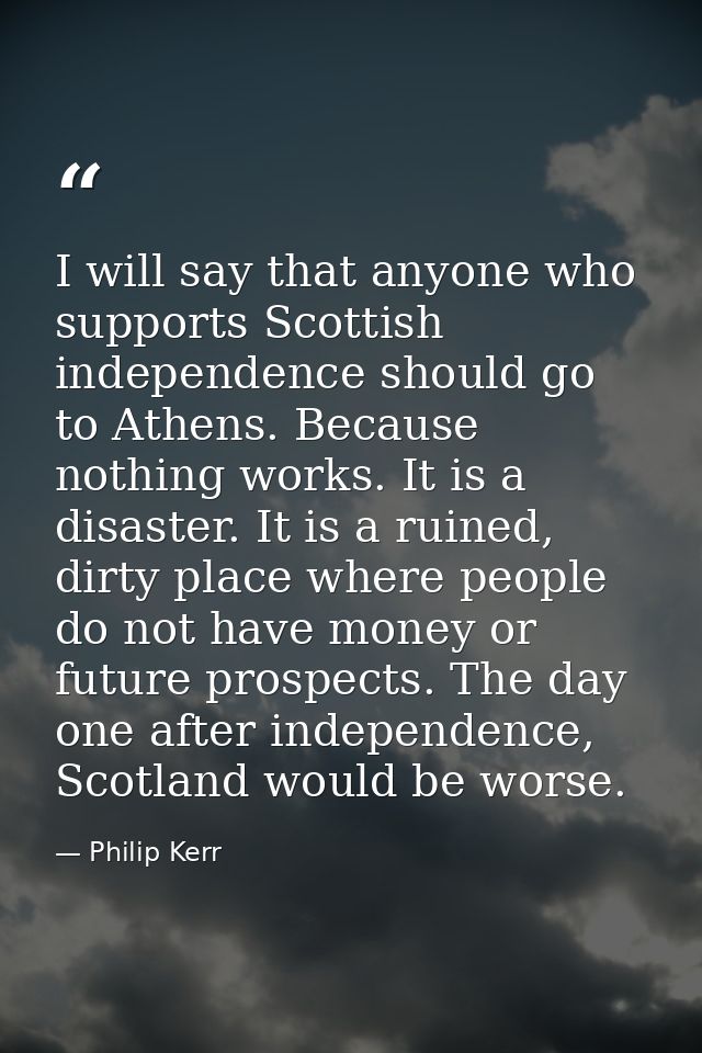I will say that anyone who supports Scottish independence should go to Athens. Because nothing works. It is a disaster.  — Philip Kerr