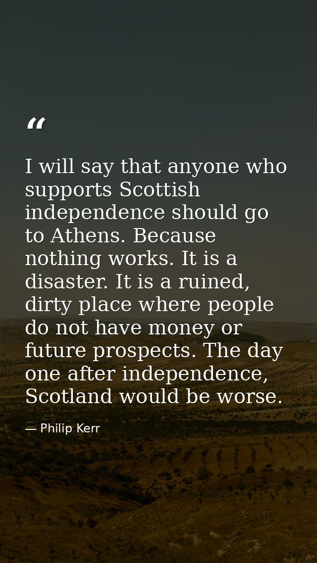 I will say that anyone who supports Scottish independence should go to Athens. Because nothing works. It is a disaster.  — Philip Kerr