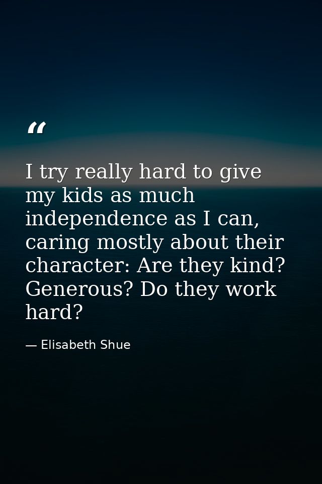 I try really hard to give my kids as much independence as I can, caring mostly about their character: Are they kind? Gen — Elisabeth Shue