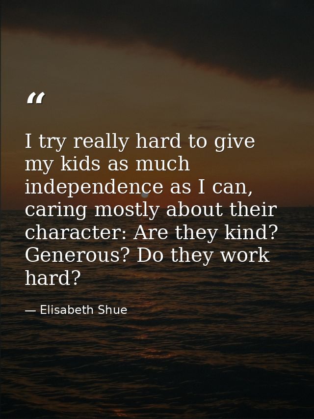 I try really hard to give my kids as much independence as I can, caring mostly about their character: Are they kind? Gen — Elisabeth Shue