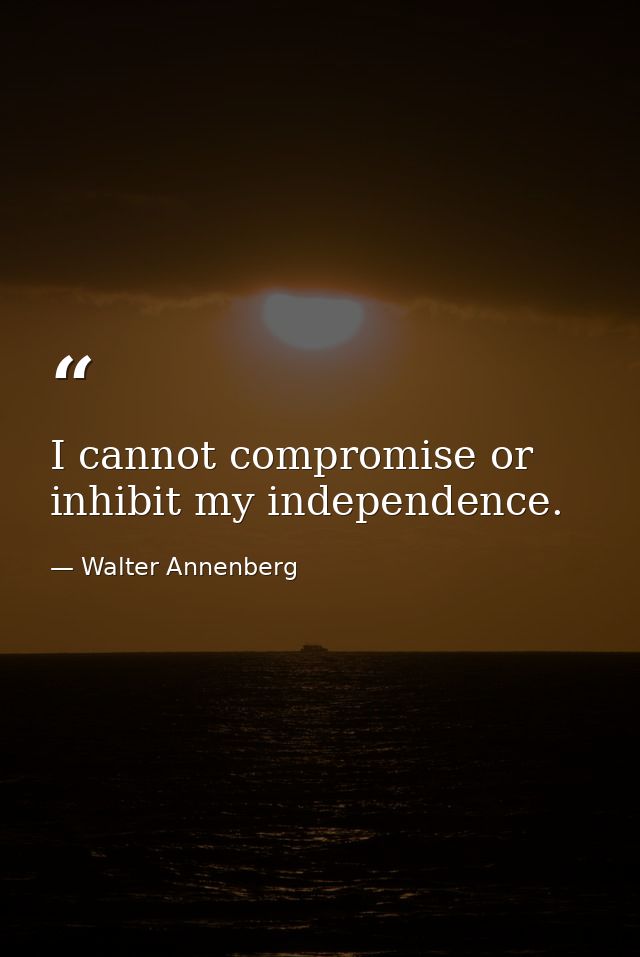 I cannot compromise or inhibit my independence. — Walter Annenberg
