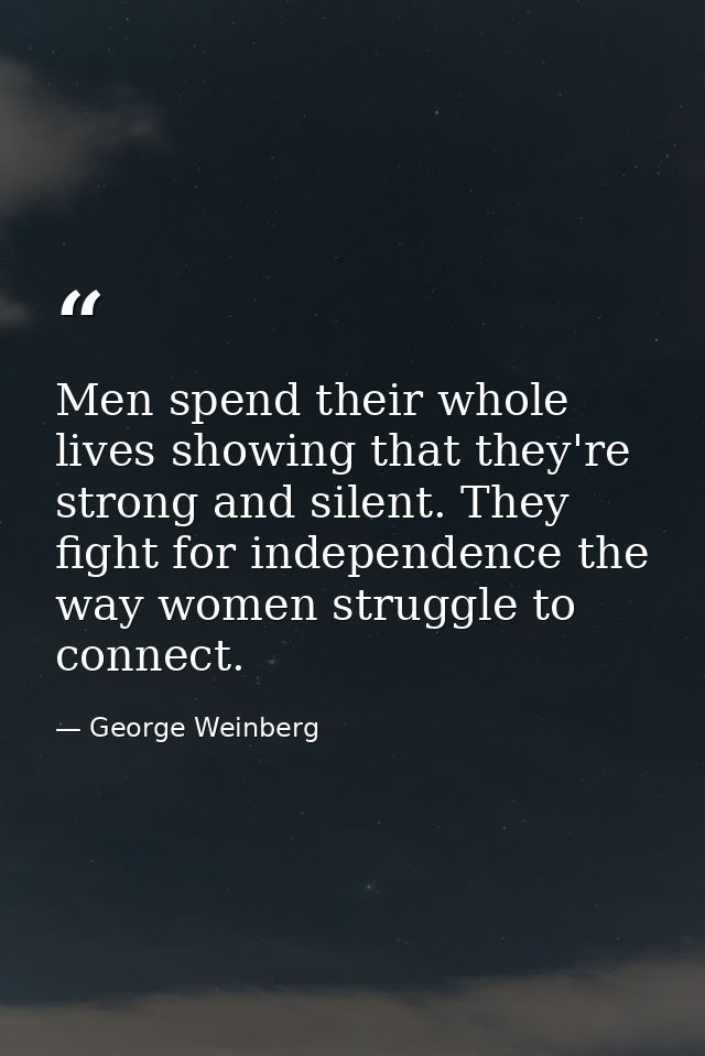 Men spend their whole lives showing that they're strong and silent. They fight for independence the way women struggle t — George Weinberg