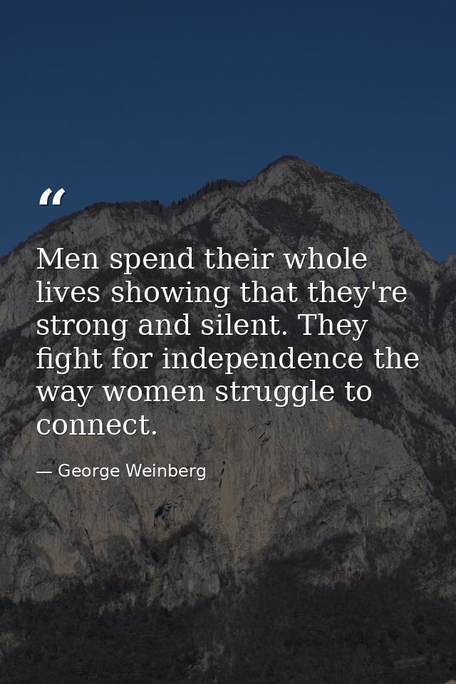 Men spend their whole lives showing that they're strong and silent. They fight for independence the way women struggle t — George Weinberg