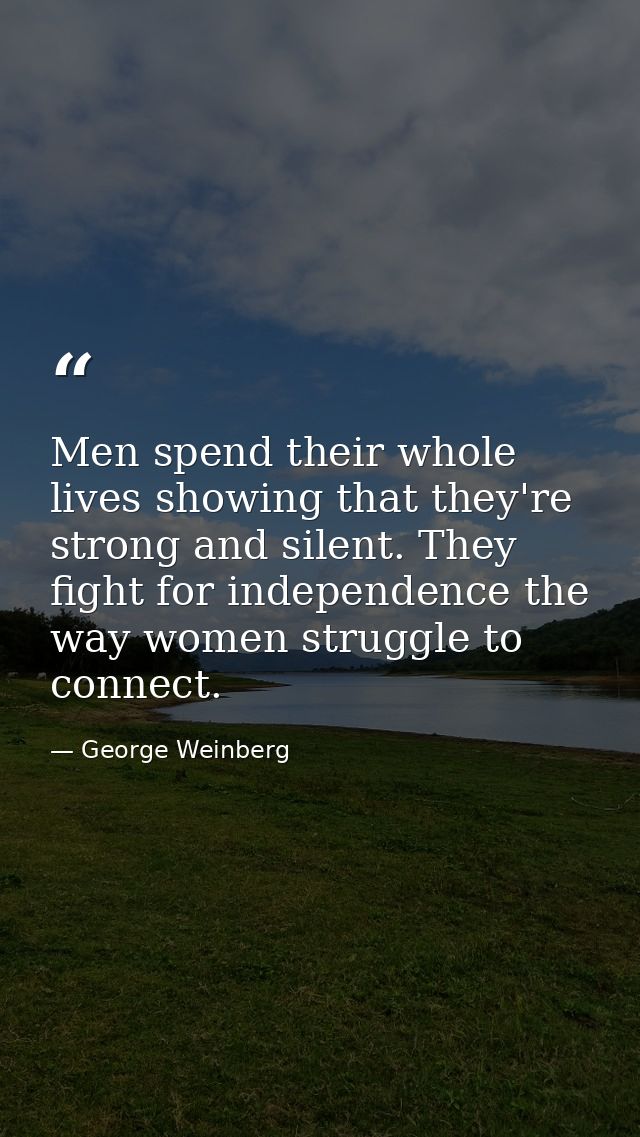 Men spend their whole lives showing that they're strong and silent. They fight for independence the way women struggle t — George Weinberg