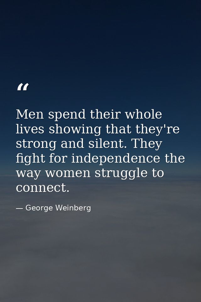 Men spend their whole lives showing that they're strong and silent. They fight for independence the way women struggle t — George Weinberg