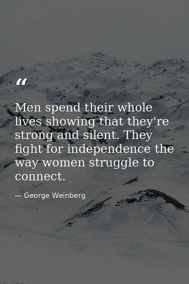Men spend their whole lives showing that they're strong and silent. They fight for independence the way women struggle t — George Weinberg