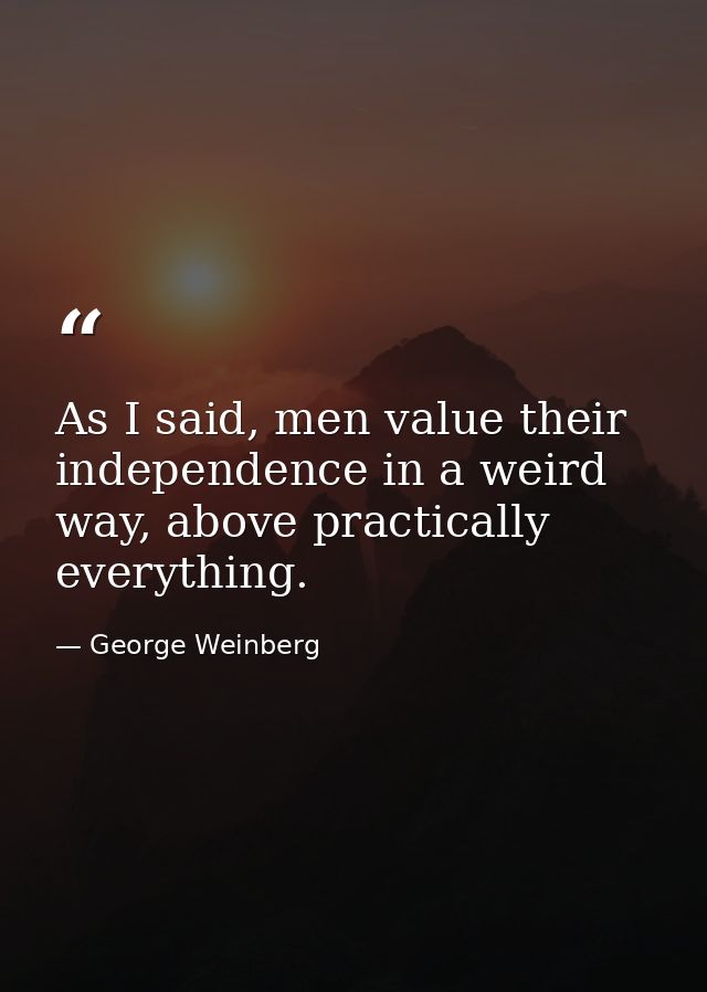As I said, men value their independence in a weird way, above practically everything. — George Weinberg