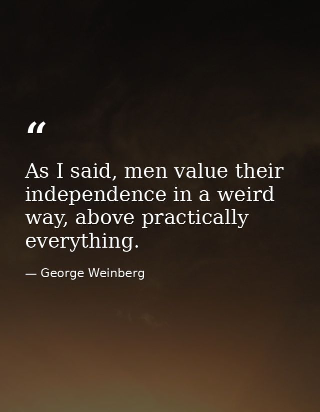 As I said, men value their independence in a weird way, above practically everything. — George Weinberg