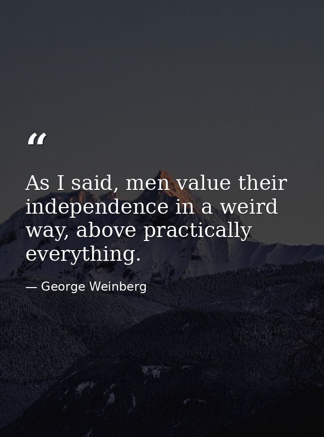 As I said, men value their independence in a weird way, above practically everything. — George Weinberg
