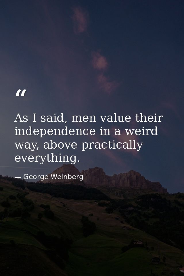 As I said, men value their independence in a weird way, above practically everything. — George Weinberg