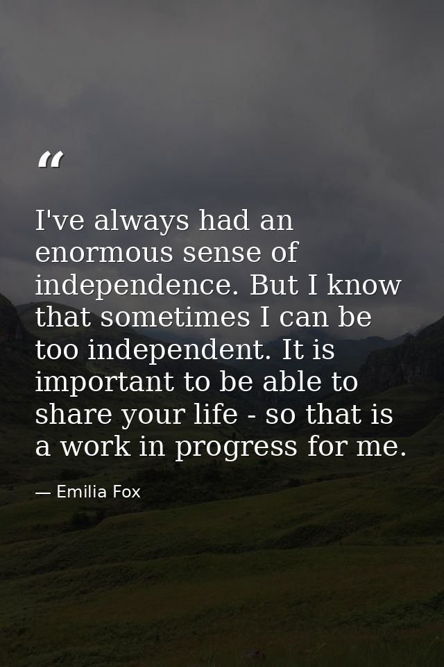 I've always had an enormous sense of independence. But I know that sometimes I can be too independent. It is important t — Emilia Fox
