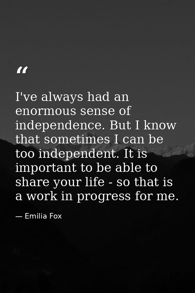 I've always had an enormous sense of independence. But I know that sometimes I can be too independent. It is important t — Emilia Fox