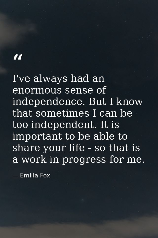 I've always had an enormous sense of independence. But I know that sometimes I can be too independent. It is important t — Emilia Fox