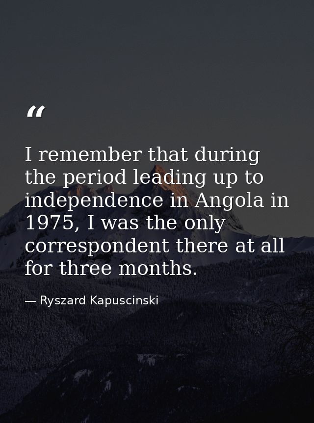 I remember that during the period leading up to independence in Angola in 1975, I was the only correspondent there at al — Ryszard Kapuscinski