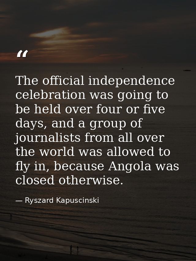 The official independence celebration was going to be held over four or five days, and a group of journalists from all o — Ryszard Kapuscinski