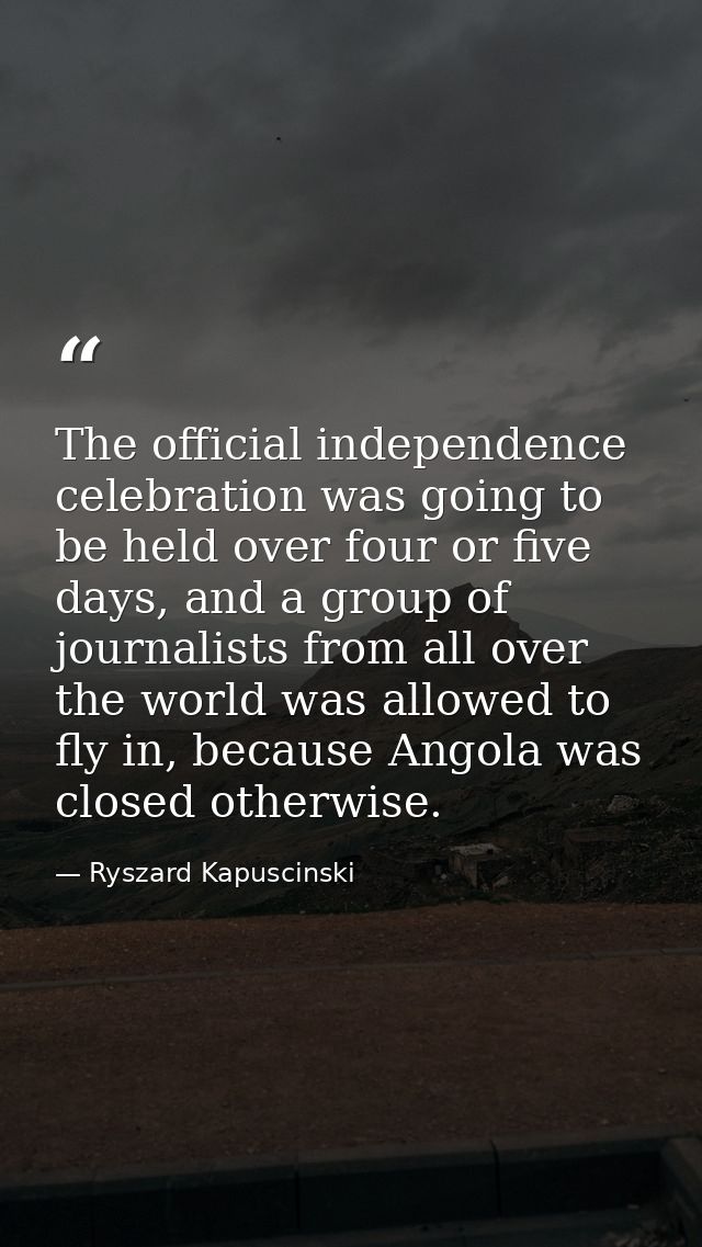 The official independence celebration was going to be held over four or five days, and a group of journalists from all o — Ryszard Kapuscinski