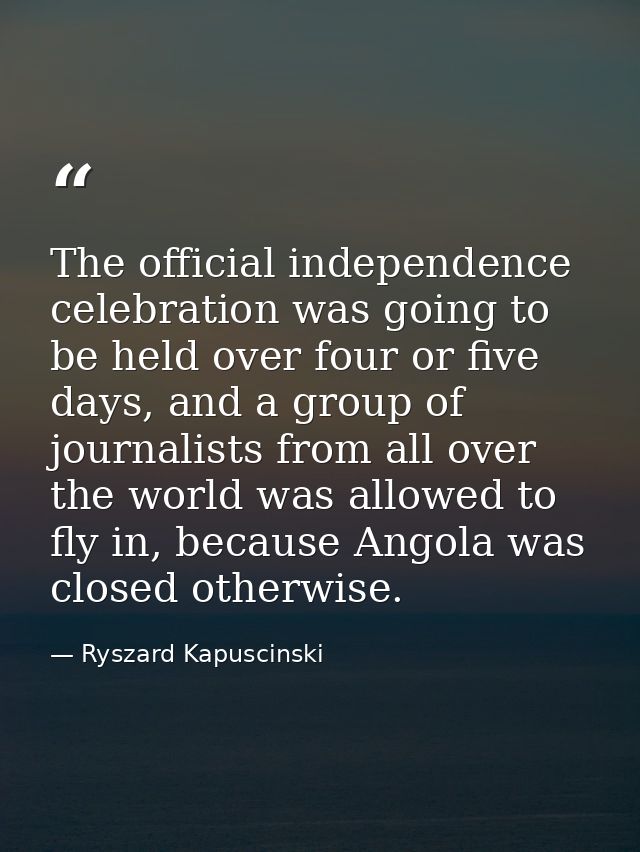 The official independence celebration was going to be held over four or five days, and a group of journalists from all o — Ryszard Kapuscinski