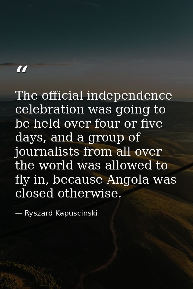The official independence celebration was going to be held over four or five days, and a group of journalists from all o — Ryszard Kapuscinski