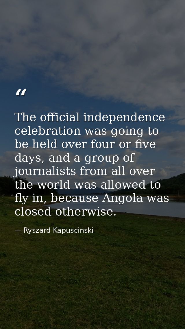 The official independence celebration was going to be held over four or five days, and a group of journalists from all o — Ryszard Kapuscinski