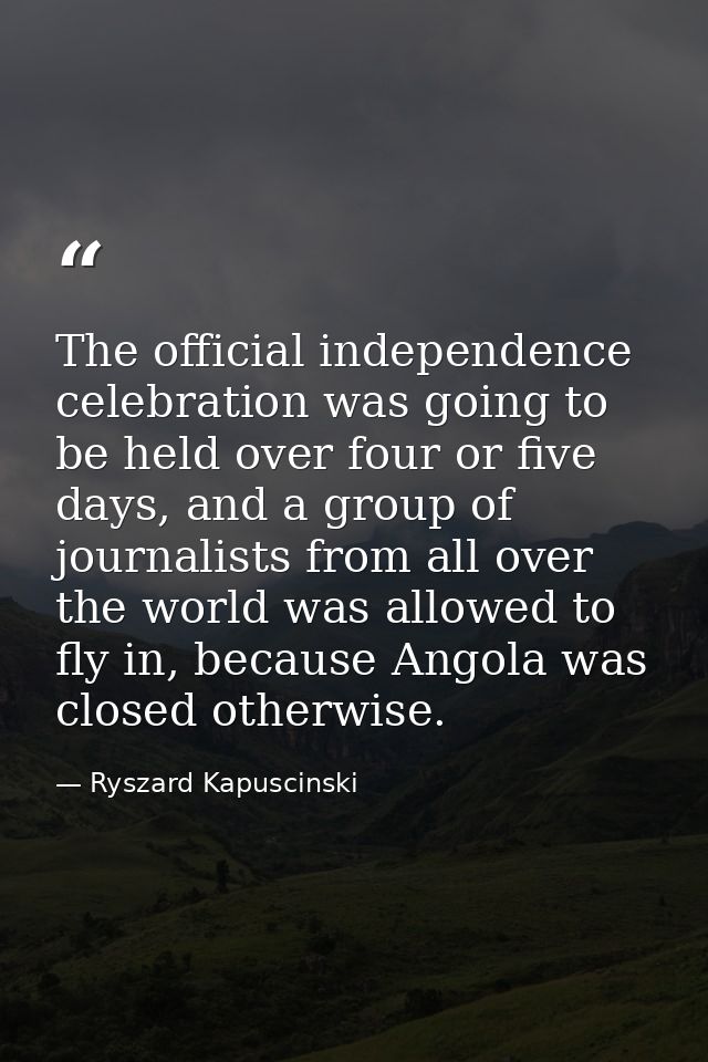 The official independence celebration was going to be held over four or five days, and a group of journalists from all o — Ryszard Kapuscinski