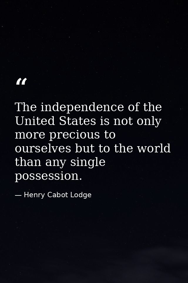 The independence of the United States is not only more precious to ourselves but to the world than any single possession — Henry Cabot Lodge