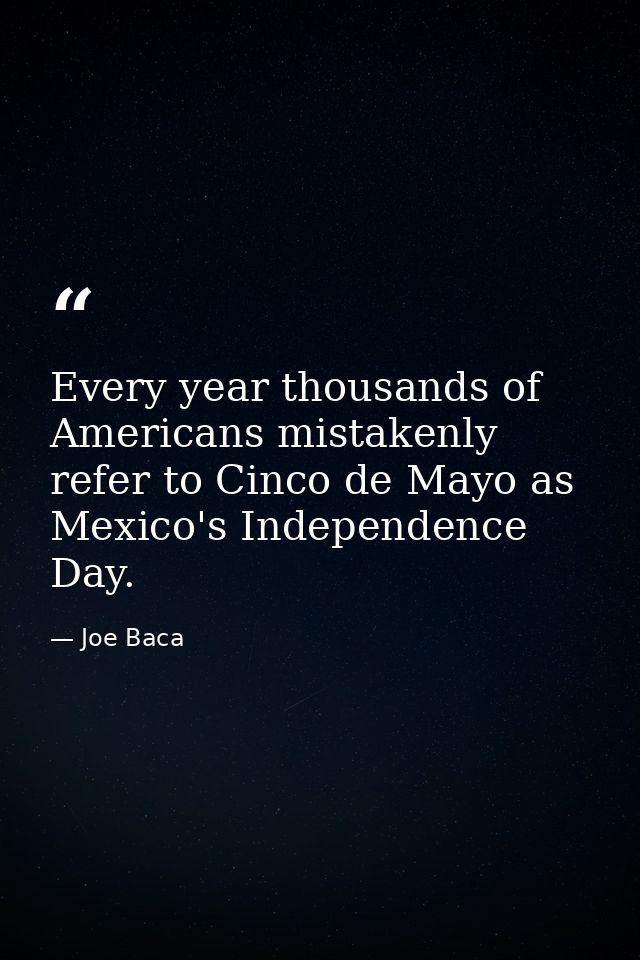 Every year thousands of Americans mistakenly refer to Cinco de Mayo as Mexico's Independence Day. — Joe Baca