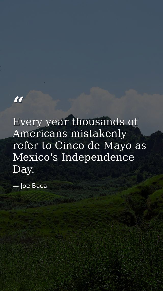 Every year thousands of Americans mistakenly refer to Cinco de Mayo as Mexico's Independence Day. — Joe Baca