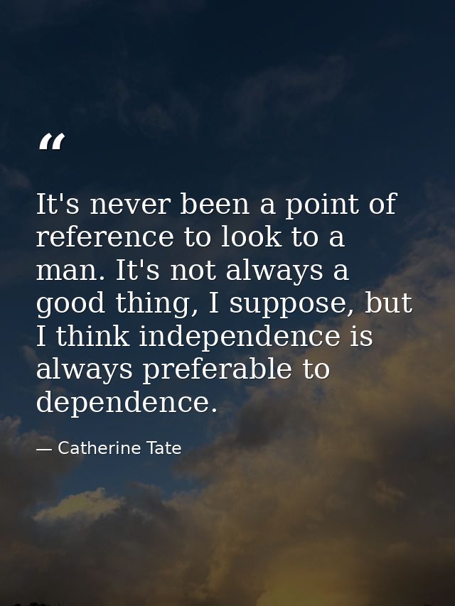 It's never been a point of reference to look to a man. It's not always a good thing, I suppose, but I think independence — Catherine Tate