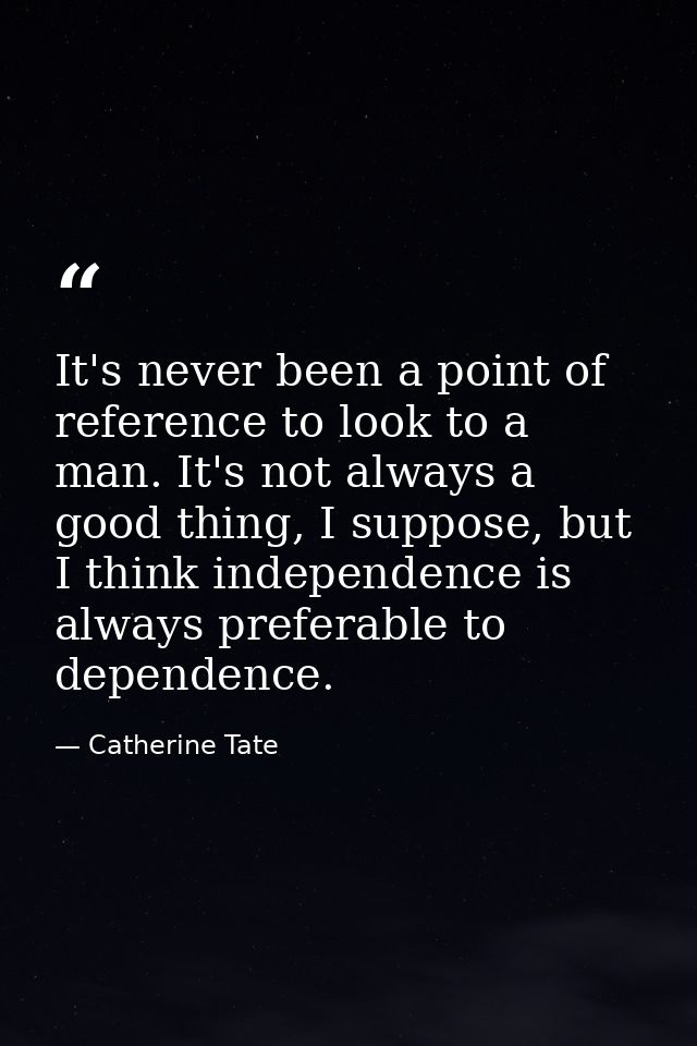 It's never been a point of reference to look to a man. It's not always a good thing, I suppose, but I think independence — Catherine Tate