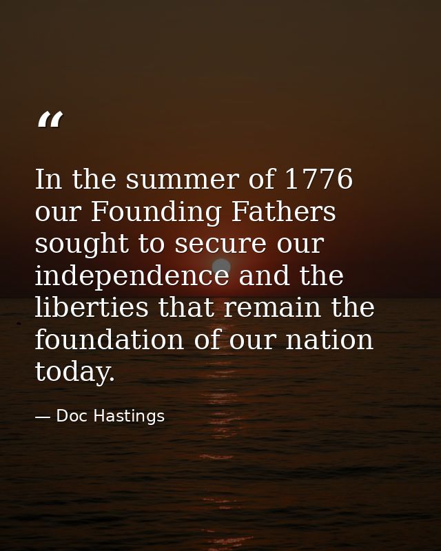 In the summer of 1776 our Founding Fathers sought to secure our independence and the liberties that remain the foundatio — Doc Hastings