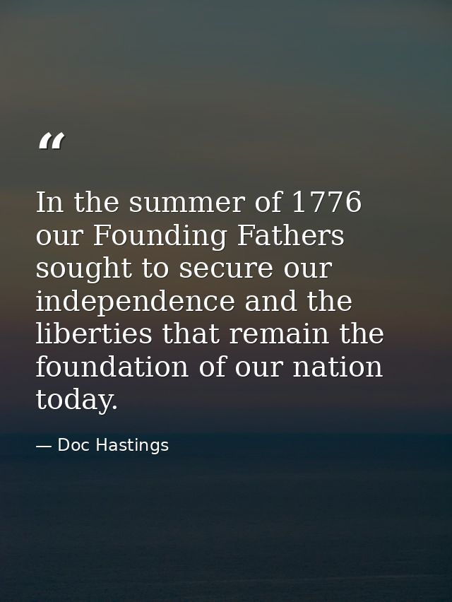 In the summer of 1776 our Founding Fathers sought to secure our independence and the liberties that remain the foundatio — Doc Hastings