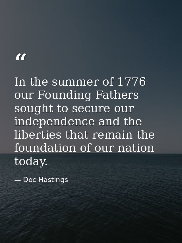 In the summer of 1776 our Founding Fathers sought to secure our independence and the liberties that remain the foundatio — Doc Hastings