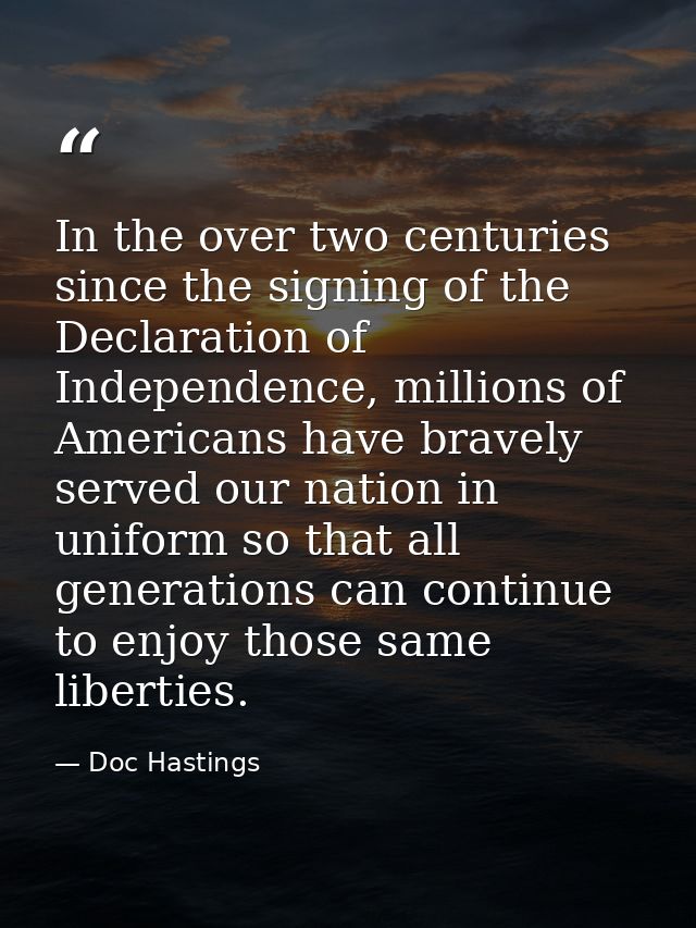 In the over two centuries since the signing of the Declaration of Independence, millions of Americans have bravely serve — Doc Hastings