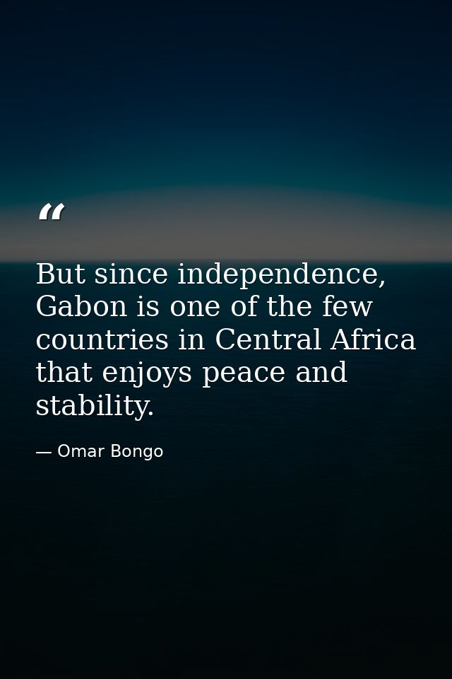 But since independence, Gabon is one of the few countries in Central Africa that enjoys peace and stability. — Omar Bongo