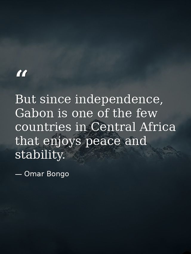 But since independence, Gabon is one of the few countries in Central Africa that enjoys peace and stability. — Omar Bongo