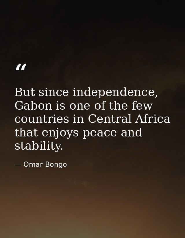 But since independence, Gabon is one of the few countries in Central Africa that enjoys peace and stability. — Omar Bongo