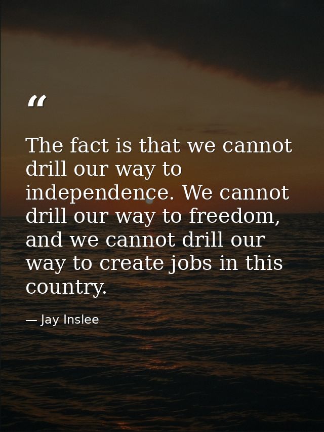 The fact is that we cannot drill our way to independence. We cannot drill our way to freedom, and we cannot drill our wa — Jay Inslee