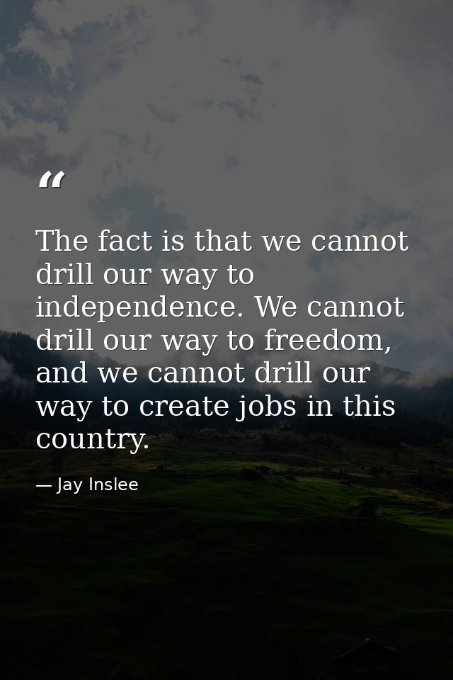 The fact is that we cannot drill our way to independence. We cannot drill our way to freedom, and we cannot drill our wa — Jay Inslee