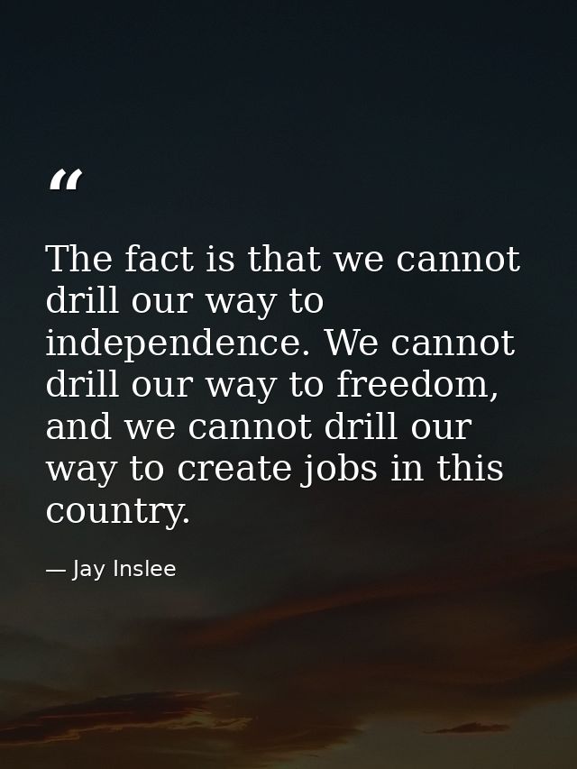 The fact is that we cannot drill our way to independence. We cannot drill our way to freedom, and we cannot drill our wa — Jay Inslee