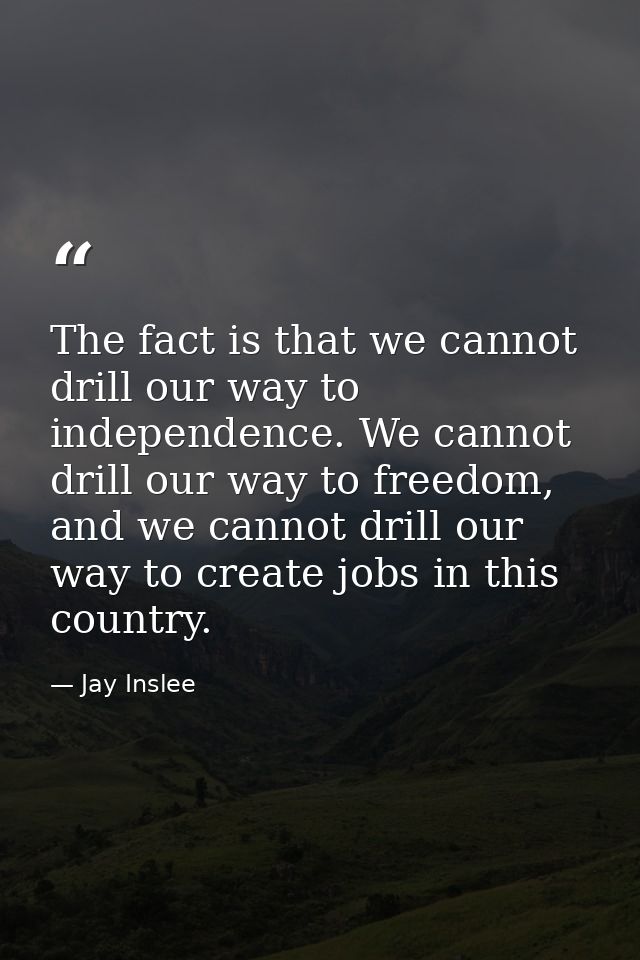 The fact is that we cannot drill our way to independence. We cannot drill our way to freedom, and we cannot drill our wa — Jay Inslee
