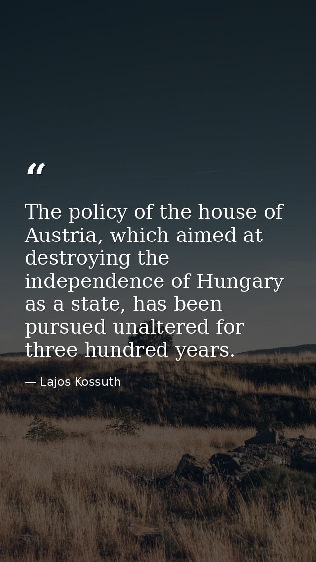 The policy of the house of Austria, which aimed at destroying the independence of Hungary as a state, has been pursued u — Lajos Kossuth